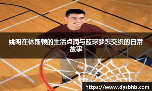 姚明在休斯顿的生活点滴与篮球梦想交织的日常故事