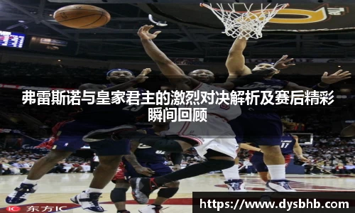 弗雷斯诺与皇家君主的激烈对决解析及赛后精彩瞬间回顾