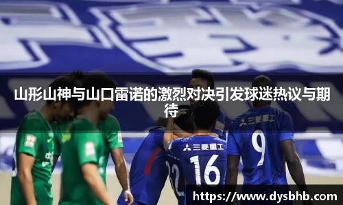 山形山神与山口雷诺的激烈对决引发球迷热议与期待