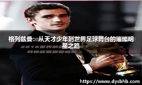 格列兹曼：从天才少年到世界足球舞台的璀璨明星之路